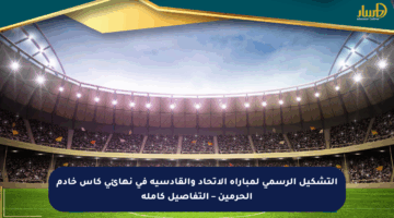 التشكيل الرسمي لمباراة الاتحاد والقادسية في نهائي كأس خادم الحرمين – التفاصيل كاملة